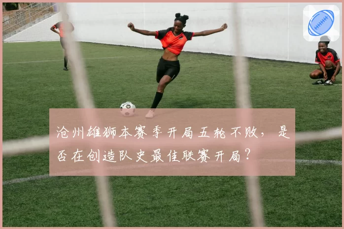 沧州雄狮本赛季开局五轮不败，是否在创造队史最佳联赛开局？