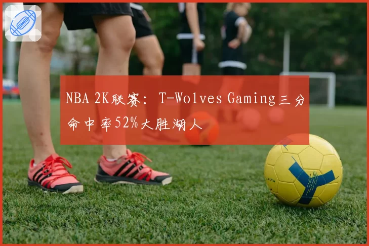 NBA 2K联赛：T-Wolves Gaming三分命中率52%大胜湖人