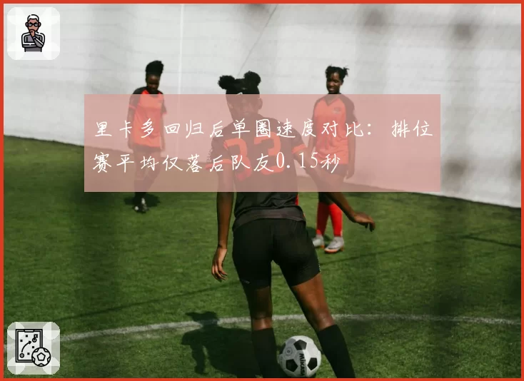 里卡多回归后单圈速度对比：排位赛平均仅落后队友0.15秒