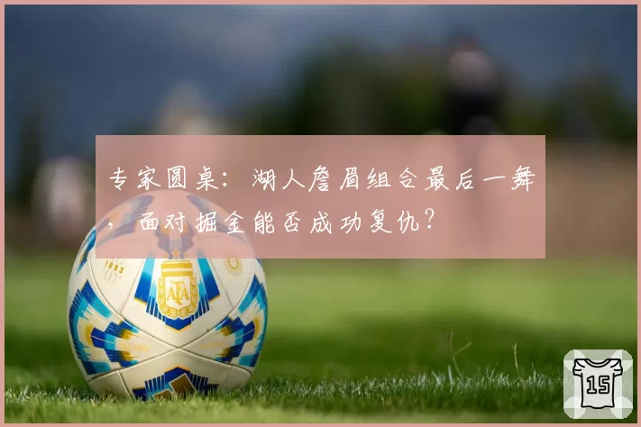 专家圆桌：湖人詹眉组合最后一舞，面对掘金能否成功复仇？
