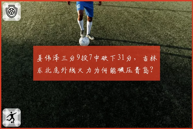 姜伟泽三分9投7中砍下31分，吉林东北虎外线火力为何能碾压青岛？
