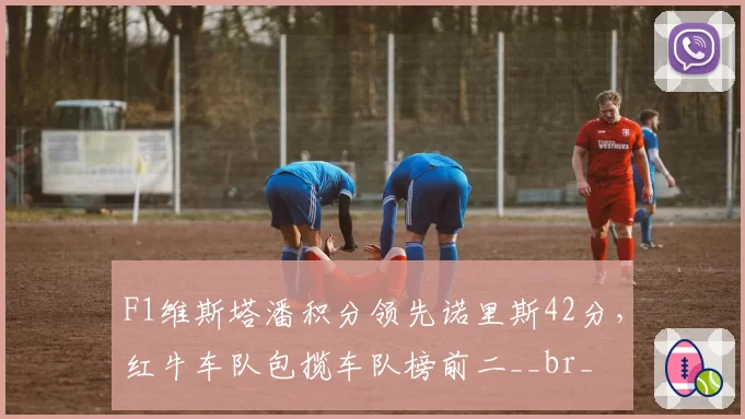F1维斯塔潘积分领先诺里斯42分，红牛车队包揽车队榜前二__br_