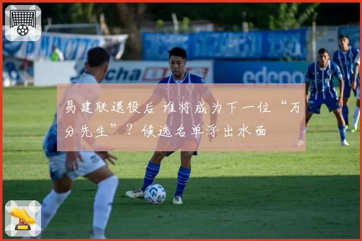 易建联退役后 谁将成为下一位“万分先生”？候选名单浮出水面