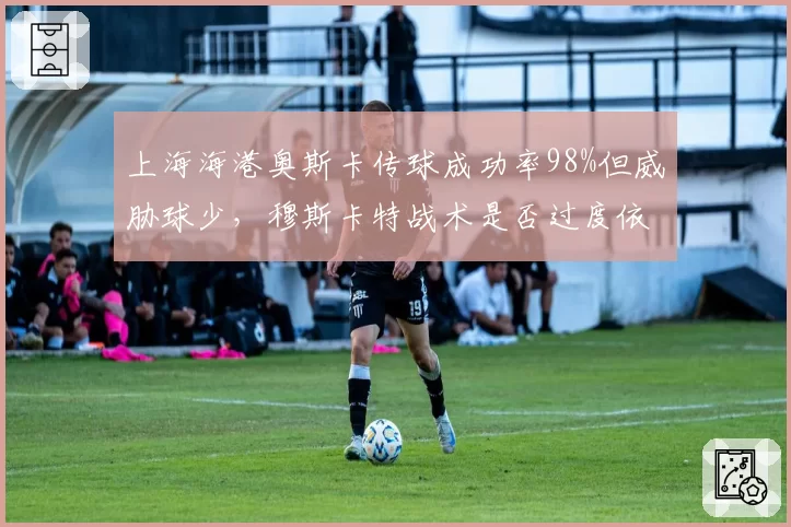 上海海港奥斯卡传球成功率98%但威胁球少，穆斯卡特战术是否过度依赖？