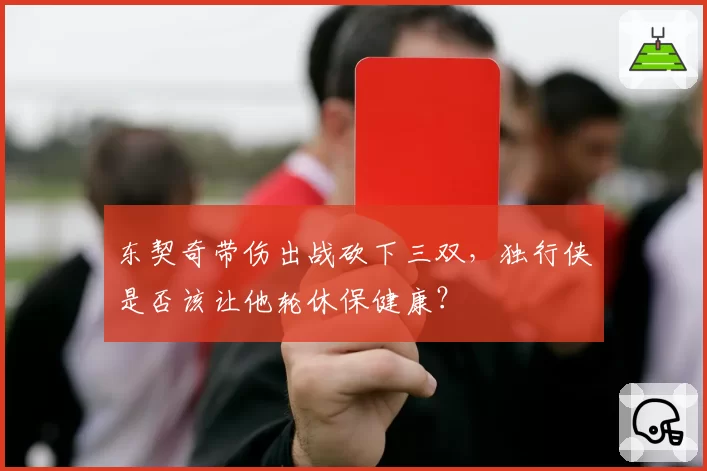 东契奇带伤出战砍下三双，独行侠是否该让他轮休保健康？