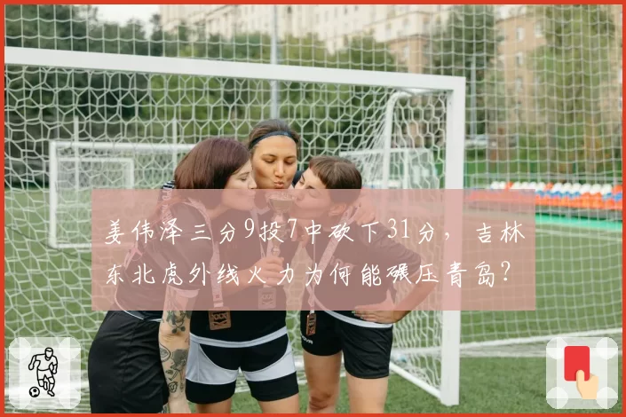 姜伟泽三分9投7中砍下31分，吉林东北虎外线火力为何能碾压青岛？