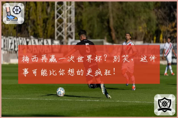 梅西再赢一次世界杯？别笑，这件事可能比你想的更疯狂！