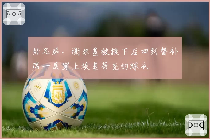 好兄弟，谢尔基被换下后回到替补席一度穿上埃基蒂克的球衣