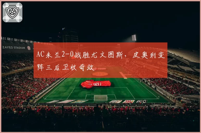 AC米兰2-0战胜尤文图斯，皮奥利变阵三后卫收奇效
