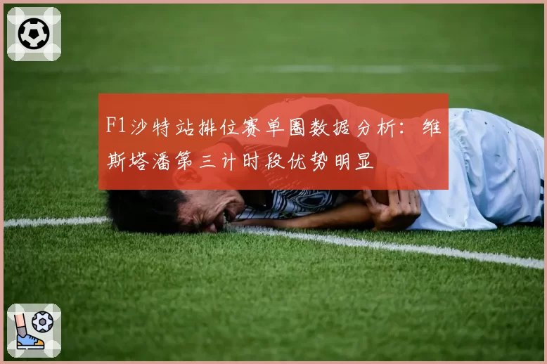 F1沙特站排位赛单圈数据分析：维斯塔潘第三计时段优势明显
