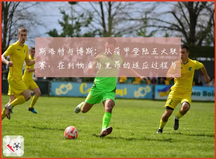 斯洛特与博斯：从荷甲登陆五大联赛，在利物浦与里昂的适应过程与战术延续性对比