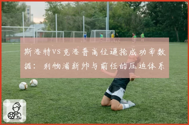 斯洛特vs克洛普高位逼抢成功率数据：利物浦新帅与前任的压迫体系本质差异