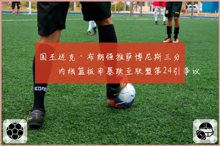国王迈克·布朗强推萨博尼斯三分,内线篮板率暴跌至联盟第24引争议