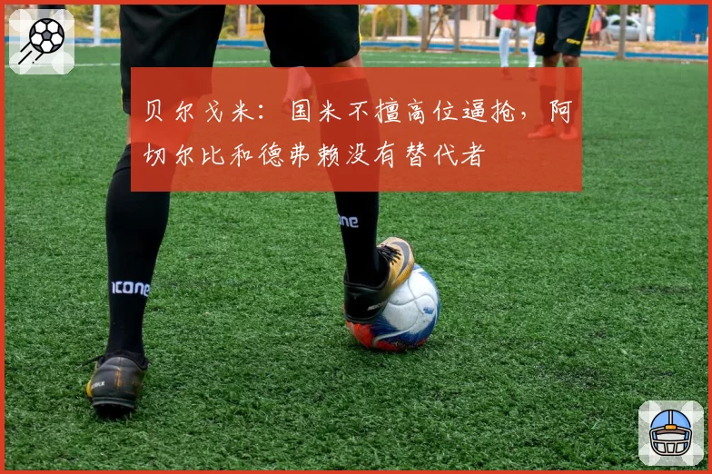 贝尔戈米：国米不擅高位逼抢，阿切尔比和德弗赖没有替代者
