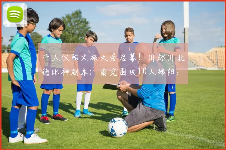 千人仪陇文旅大秀启幕！川超川北德比神剧本：南充围攻10人绵阳，憾失绝杀战平