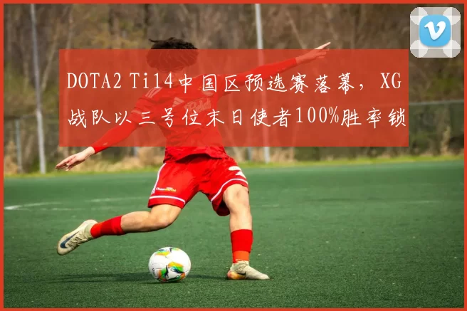 DOTA2 Ti14中国区预选赛落幕，XG战队以三号位末日使者100%胜率锁定正赛名额