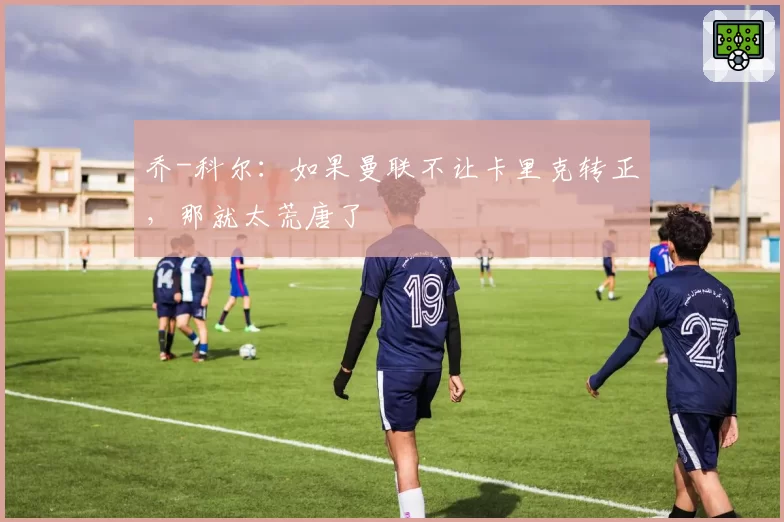 乔-科尔：如果曼联不让卡里克转正，那就太荒唐了
