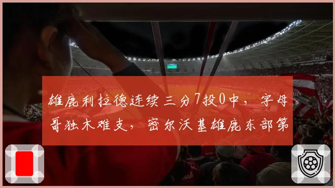 雄鹿利拉德连续三分7投0中，字母哥独木难支，密尔沃基雄鹿东部第二宝座岌岌可危？