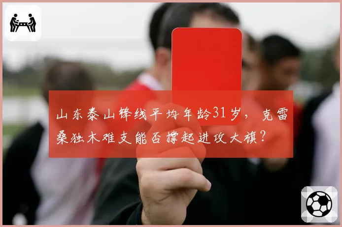 山东泰山锋线平均年龄31岁，克雷桑独木难支能否撑起进攻大旗？