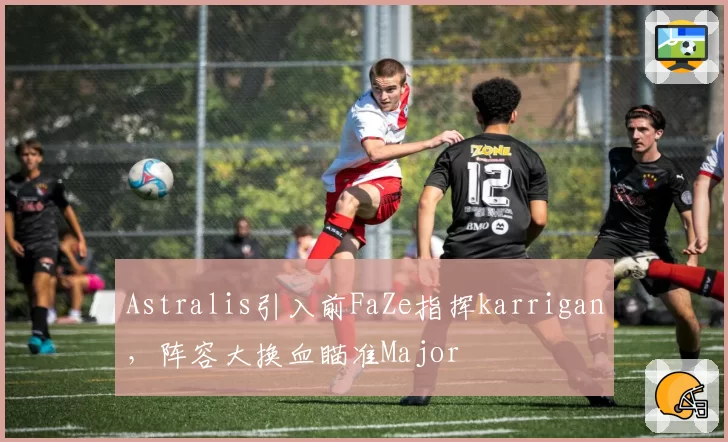 Astralis引入前FaZe指挥karrigan,阵容大换血瞄准Major