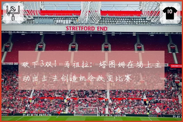 砍下3双！马祖拉：塔图姆在场上主动出击 去创造机会改变比赛