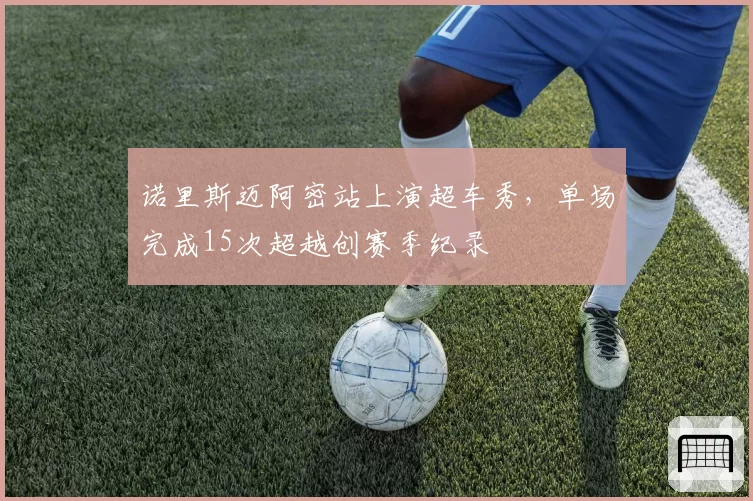 诺里斯迈阿密站上演超车秀，单场完成15次超越创赛季纪录