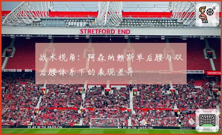 战术视角：阿森纳赖斯单后腰与双后腰体系下的表现差异