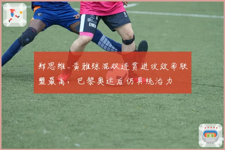 郑思维_黄雅琼混双连贯进攻效率联盟最高，巴黎奥运后仍具统治力