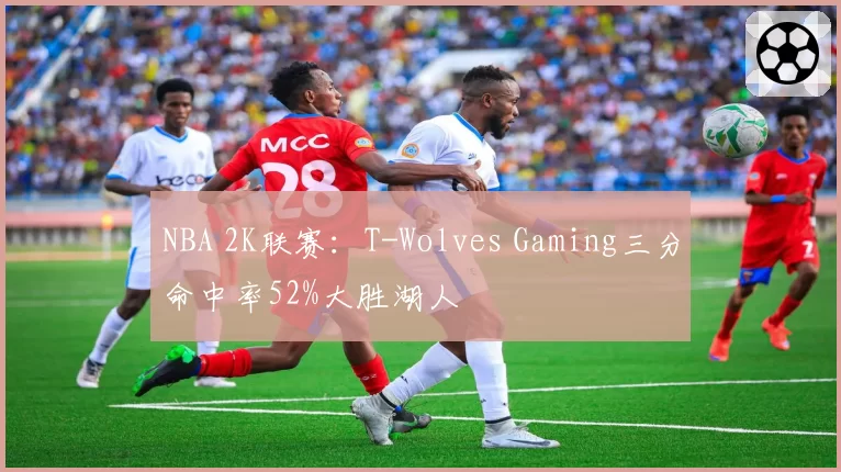 NBA 2K联赛：T-Wolves Gaming三分命中率52%大胜湖人