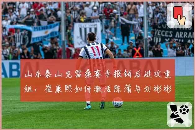 山东泰山克雷桑赛季报销后进攻重组，崔康熙如何激活陈蒲与刘彬彬？