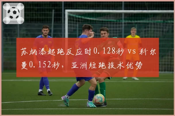 苏炳添起跑反应时0.128秒 vs 科尔曼0.152秒，亚洲短跑技术优势