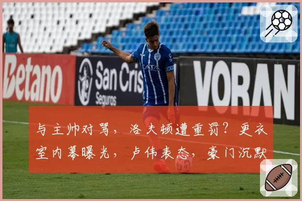 与主帅对骂，洛夫顿遭重罚？更衣室内幕曝光，卢伟表态，豪门沉默