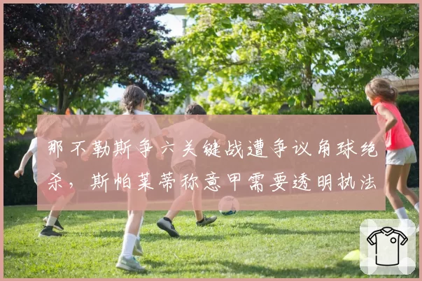 那不勒斯争六关键战遭争议角球绝杀，斯帕莱蒂称意甲需要透明执法
