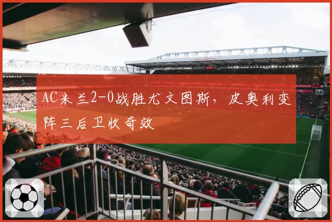 AC米兰2-0战胜尤文图斯，皮奥利变阵三后卫收奇效