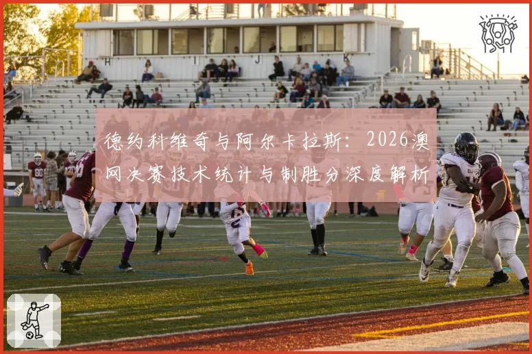 德约科维奇与阿尔卡拉斯：2026澳网决赛技术统计与制胜分深度解析