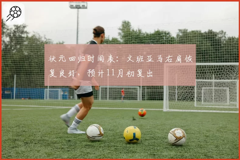 状元回归时间表：文班亚马右肩恢复良好，预计11月初复出