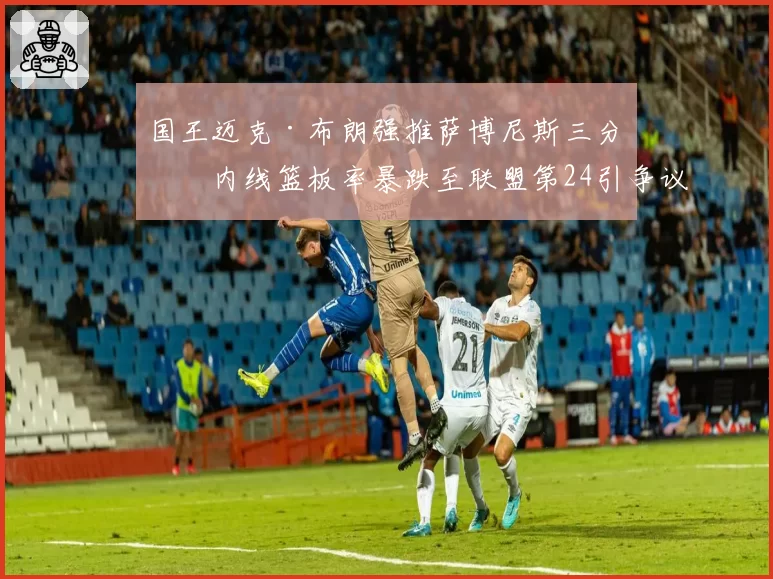 国王迈克·布朗强推萨博尼斯三分,内线篮板率暴跌至联盟第24引争议