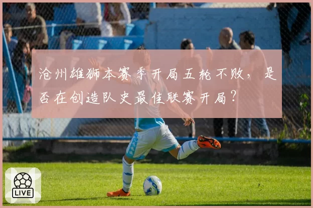 沧州雄狮本赛季开局五轮不败，是否在创造队史最佳联赛开局？