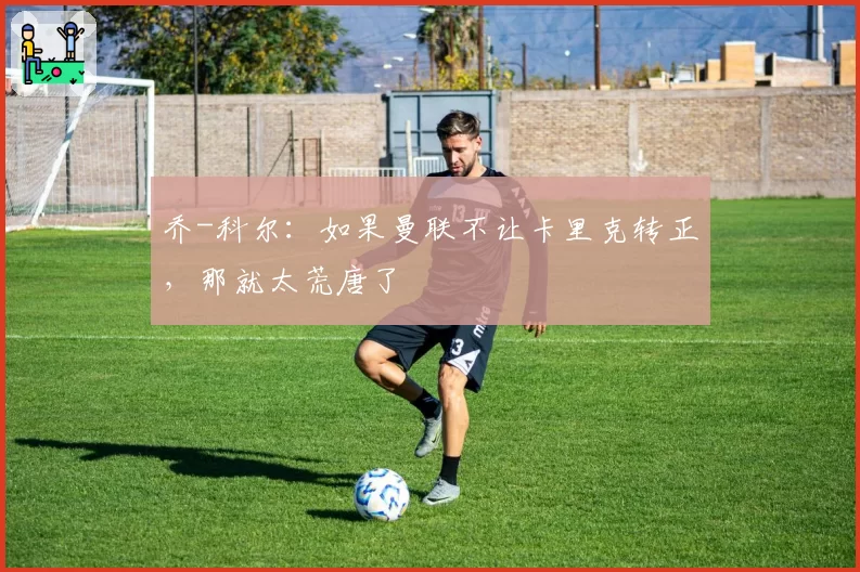 乔-科尔：如果曼联不让卡里克转正，那就太荒唐了