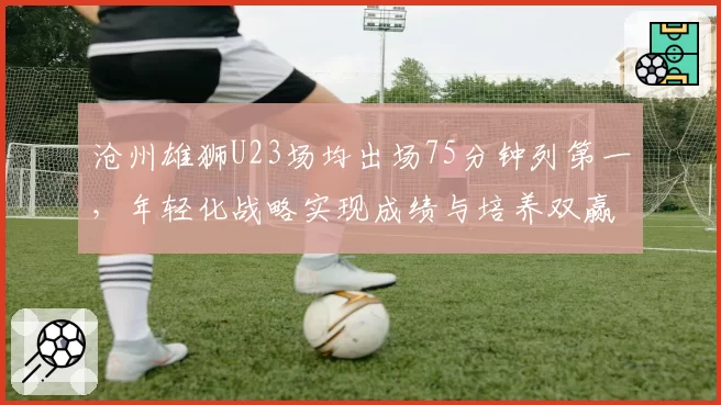 沧州雄狮U23场均出场75分钟列第一，年轻化战略实现成绩与培养双赢