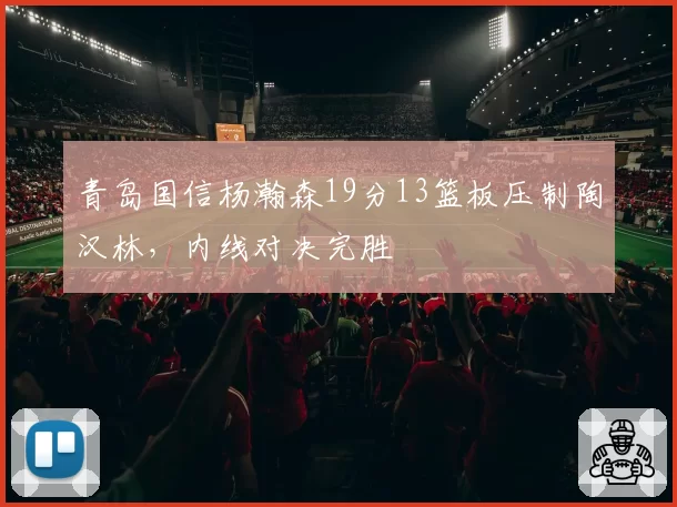 青岛国信杨瀚森19分13篮板压制陶汉林，内线对决完胜