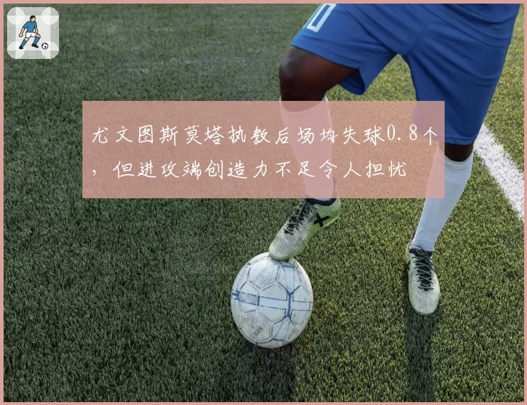 尤文图斯莫塔执教后场均失球0.8个，但进攻端创造力不足令人担忧