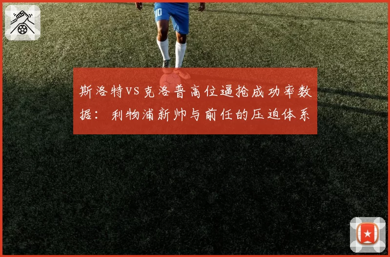 斯洛特vs克洛普高位逼抢成功率数据：利物浦新帅与前任的压迫体系本质差异