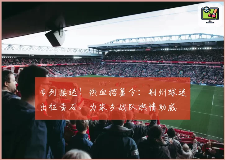 专列接送！热血招募令：荆州球迷出征黄石，为家乡战队燃情助威