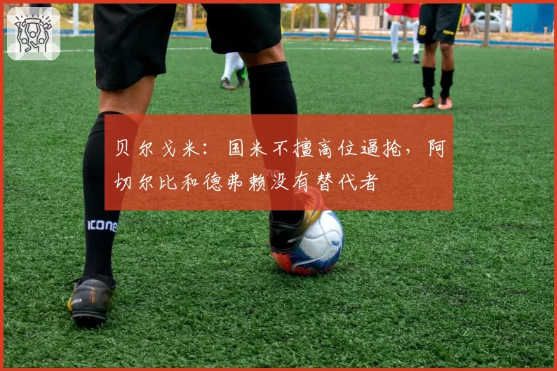 贝尔戈米：国米不擅高位逼抢，阿切尔比和德弗赖没有替代者