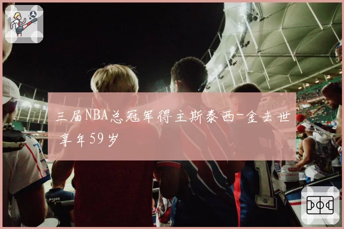 三届NBA总冠军得主斯泰西-金去世 享年59岁