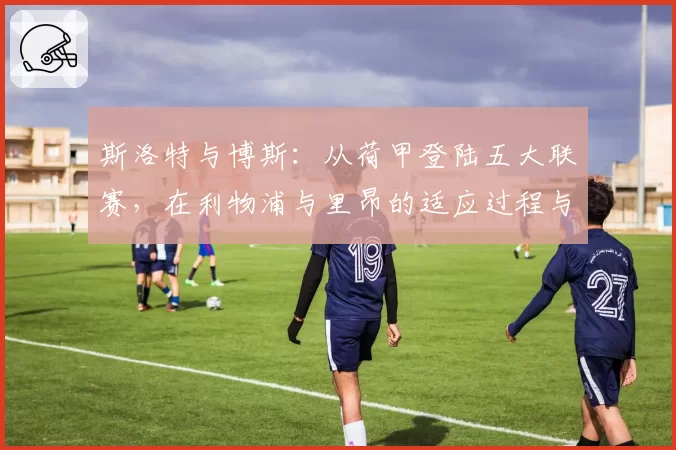 斯洛特与博斯：从荷甲登陆五大联赛，在利物浦与里昂的适应过程与战术延续性对比