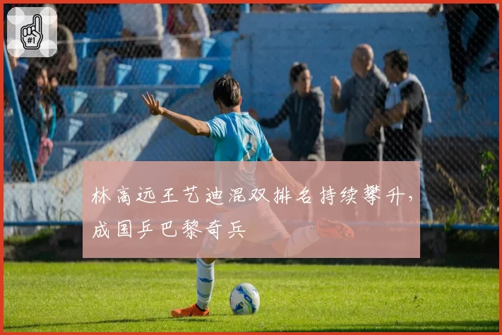 林高远王艺迪混双排名持续攀升，成国乒巴黎奇兵
