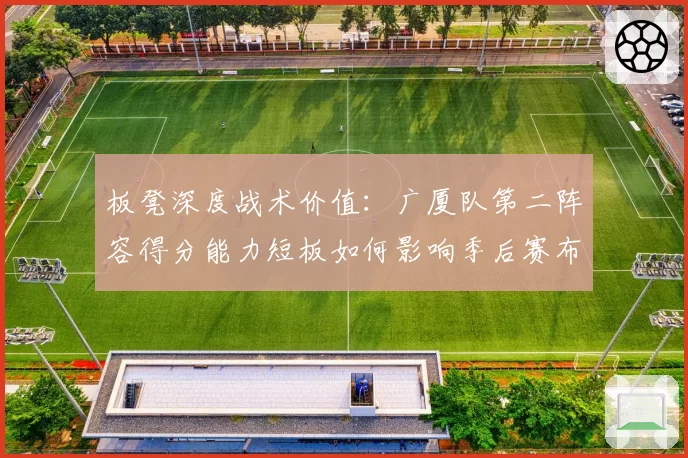 板凳深度战术价值：广厦队第二阵容得分能力短板如何影响季后赛布局？