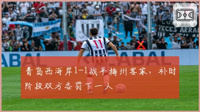 青岛西海岸1-1战平梅州客家，补时阶段双方各罚下一人